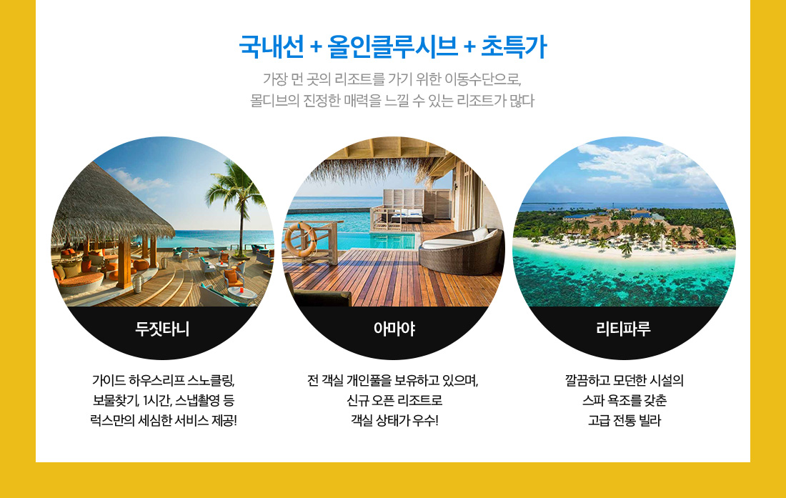 국내선 + 올인클루시브 + 초특가 가장 먼 곳의 리조트를 가기 위한 이동수단으로,몰디브의 진정한 매력을 느낄 수 있는 리조트가 많다