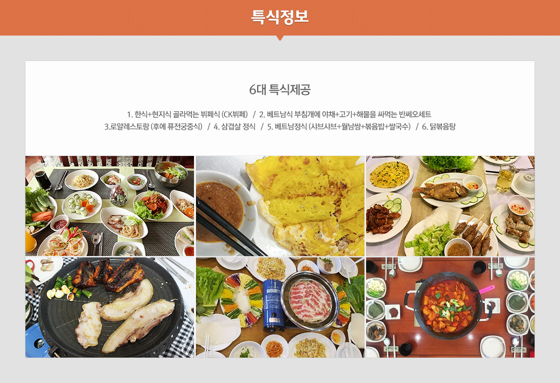 특식정보-6대 특식제공 : 1. 한식+현지식 골라먹는 뷔페식 (CK뷔페) / 2. 베트남식 부침개에 야채+고기+해물을 싸먹는 반쎄오세트 3.로얄레스토랑 (후에 퓨전궁중식) / 4. 삼겹살 정식 / 5. 베트남정식 (샤브샤브+월남쌈+볶음밥+쌀국수) / 6. 닭볶음탕