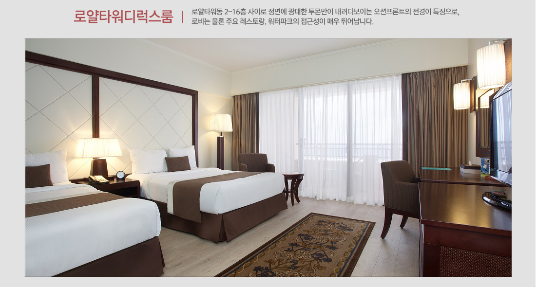 로얄타워디럭스룸 - 로얄타워동 2-16층 사이로 정면에 광대한 투몬만이 내려다보이는 오션프론트의 전경이 특징으로,
로비는 물론 주요 레스토랑, 워터파크의 접근성이 매우 뛰어납니다.