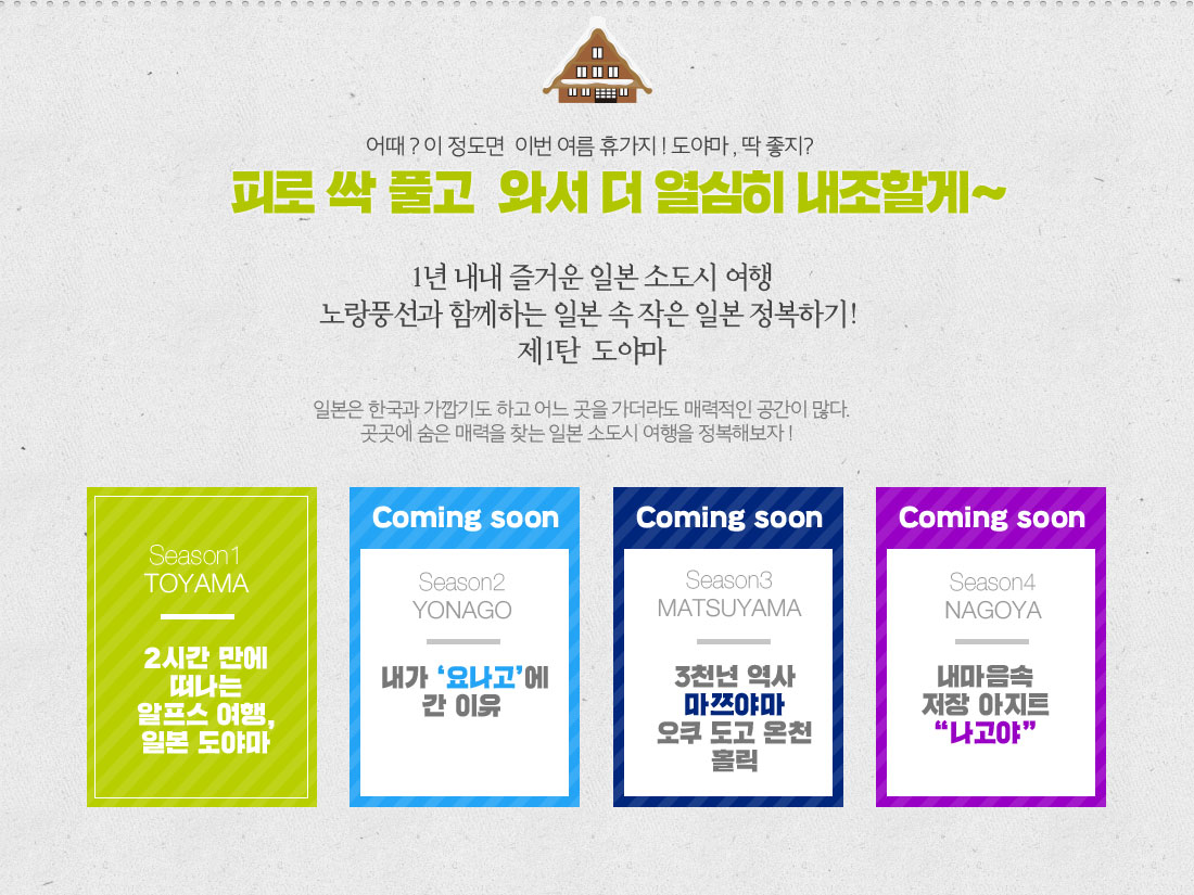어때 ? 이 정도면 이번 여름 휴가지 ! 도야마 , 딱 좋지? 피로 싹 풀고 와서 더 열심히 내조할게~ 1년 내내 즐거운 일본 소도시 여행 노랑풍선과 함께하는 일본 속 작은 일본 정복하기! 제1탄 도야마 아래 설명