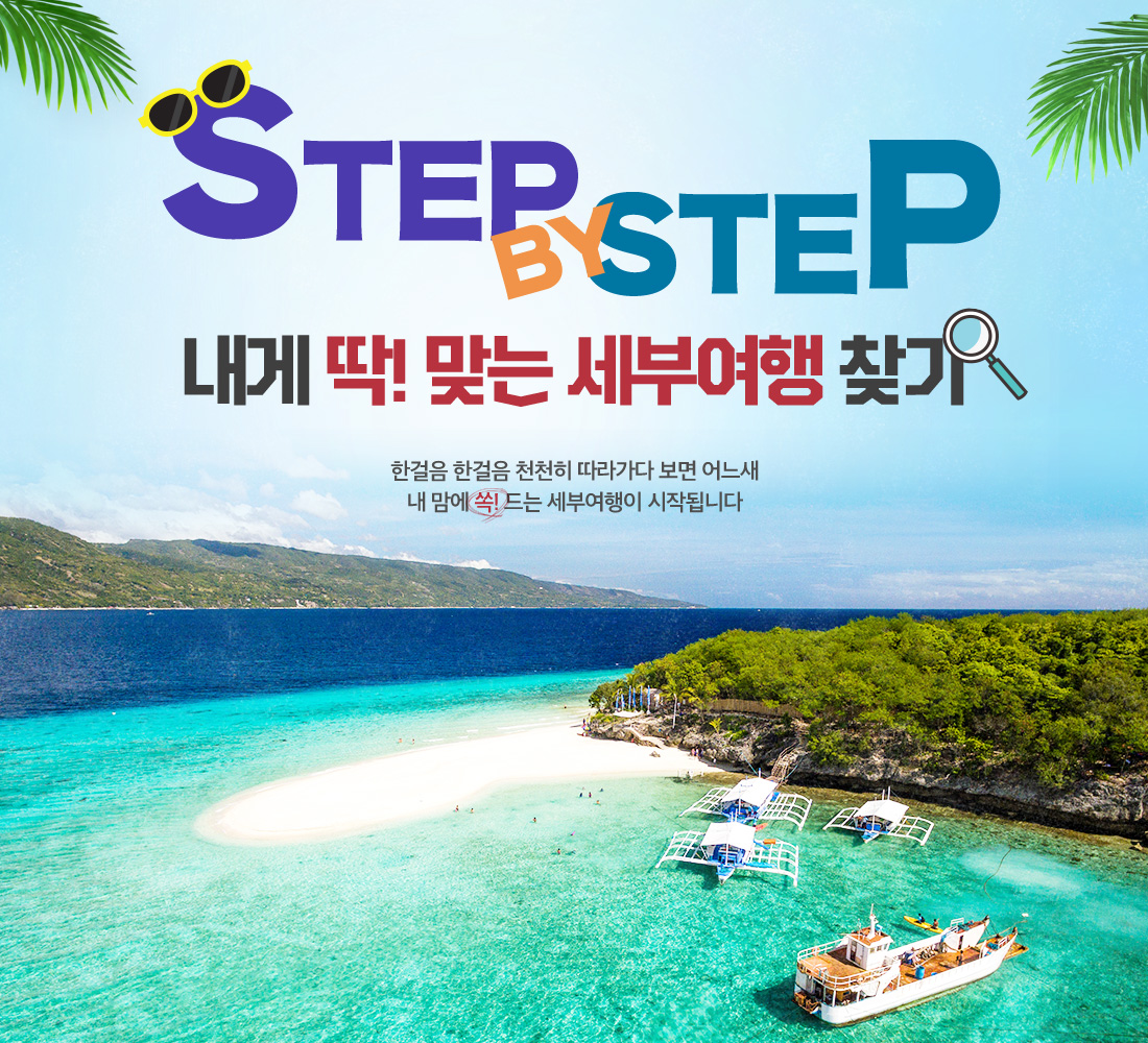 STEP BY STEP 내게 딱! 맞는 세부여행 찾기 한걸음 한걸음 천천히 따라가다 보면 어느새 내 맘에 쏙! 드는 세부여행이 시작됩니다