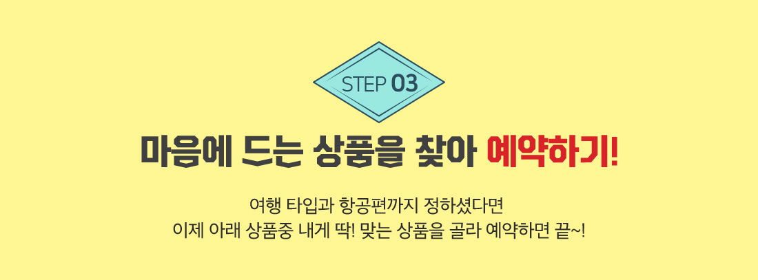 STEP 03 마음에 드는 상품을 찾아 예약하기! 여행 타입과 항공편까지 정하셨다면 이제 아래 상품중 내게 딱! 맞는 상품을 골라 예약하면 끝~!