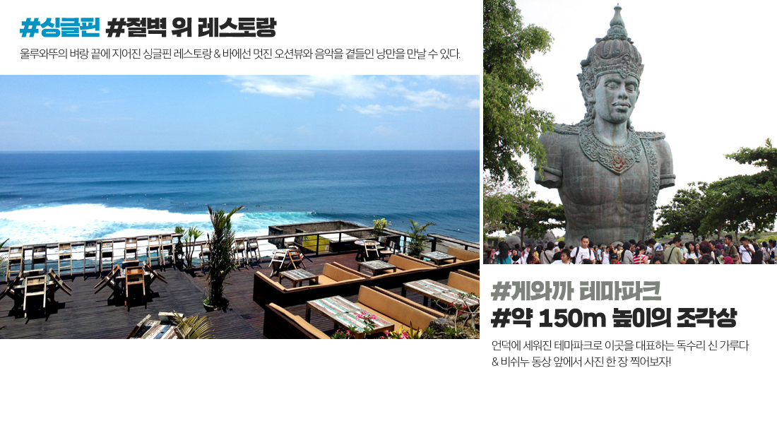 #싱글핀 #절벽 위 레스토랑 울루와뚜의 벼랑 끝에 지어진 싱글핀 레스토랑 & 바에선 멋진 오션뷰와 음악을 곁들인 낭만을 만날 수 있다. #게와까 테마파크 #약 150m 높이의 조각상 언덕에 세워진 테마파크로 이곳을 대표하는 독수리 신 가루다 & 비쉬누 동상 앞에서 사진 한 장 찍어보자!