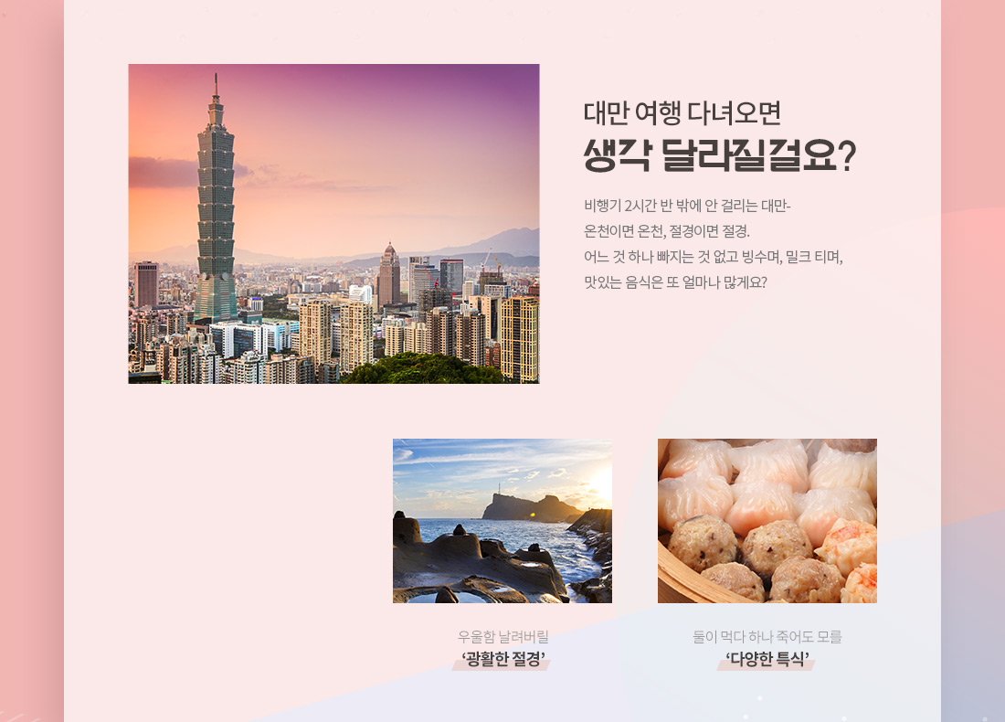 대만 여행 다녀오면 생각 달라질걸요? 비행기 2시간 반 밖에 안 걸리는 대만-온천이면 온천, 절경이면 절경.어느 것 하나 빠지는 것 없고 빙수며, 밀크 티며,맛있는 음식은 또 얼마나 많게요? 노랑풍선에서 예약하면 신세계상품권까지 선물로 준다고 하니!! 예약을 할 수 밖에 없네요.