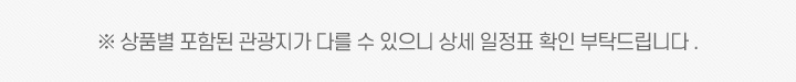 ※ 상품별 포함된 관광지가 다를 수 있으니 상세 일정표 확인 부탁드립니다.