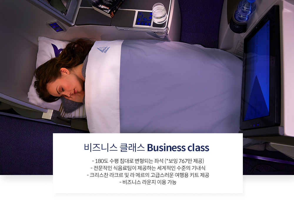 비즈니스 클래스 Business class - 180도 수평 침대로 변형되는 좌석 (*보잉 767만 제공) - 전문적인 식음료팀이 제공하는 세계적인 수준의 기내식 - 크리스찬 라크르 및 라 메르의 고급스러운 여행용 키트 제공 - 비즈니스 라운지 이용 가능