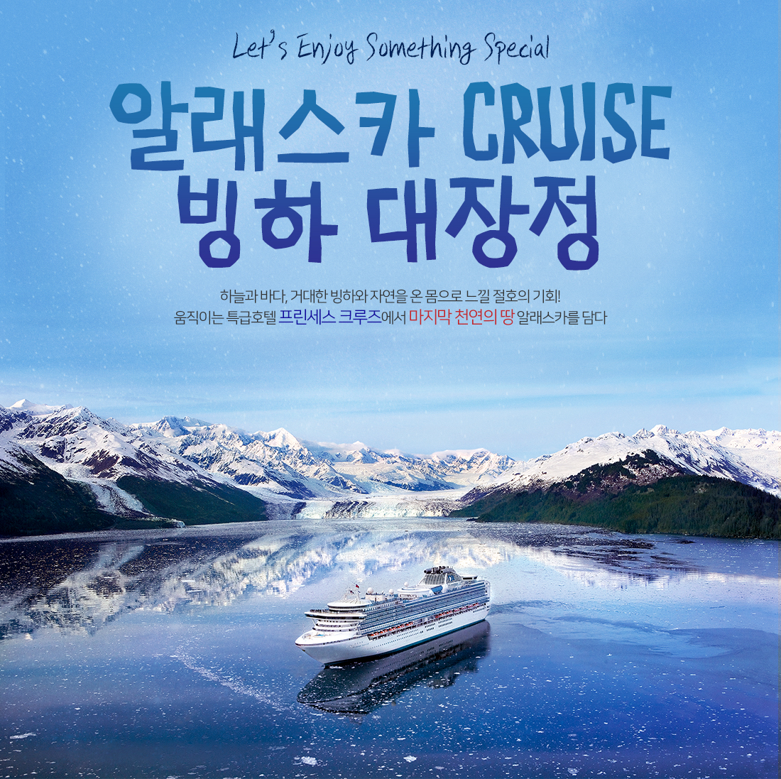 Let’s Enjoy Something Special 알래스카 CRUISE 빙하 대장정 - 하늘과 바다, 거대한 빙하와 자연을 온 몸으로 느낄 절호의 기회! 움직이는 특급호텔 프린세스 크루즈에서 마지막 천연의 땅 알래스카를 담다