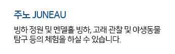주노 JUNEAU 빙하 정원 및 멘델홀 빙하, 고래 관찰 및 야생동물 탐구 등의 체험을 하실 수 있습니다.