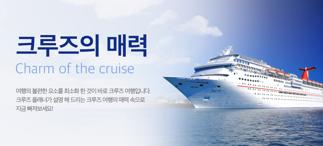 크루즈의 매력 Charm of the cruise 여행의 불편한 요소를 최소화 한 것이 바로 크루즈 여행입니다. 크루즈 플래너가 설명 해 드리는 크루즈 여행의 매력 속으로 지금 빠져보세요!