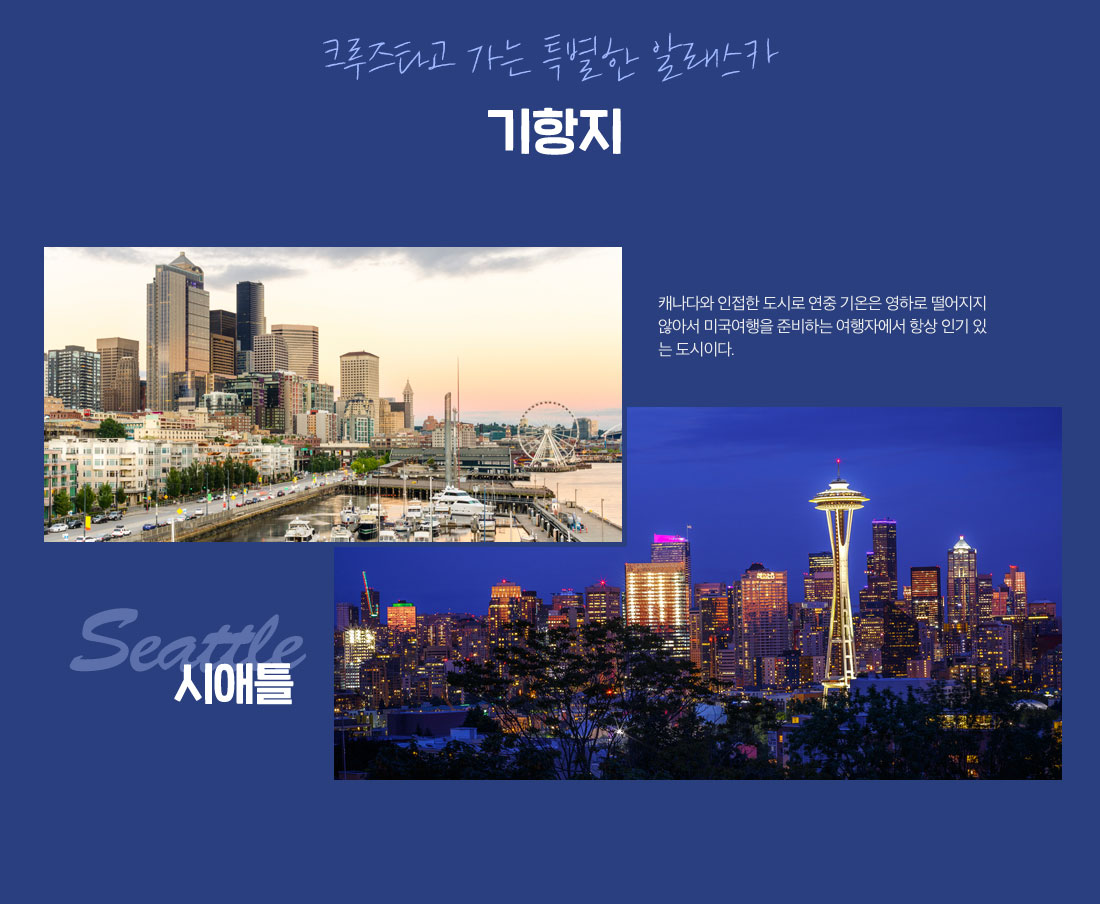 크루즈타고 가는 특별한 알래스카 기항지 캐나다와 인접한 도시로 연중 기온은 영하로 떨어지지 않아서 미국여행을 준비하는 여행자에서 항상 인기 있는 도시이다., 시애틀