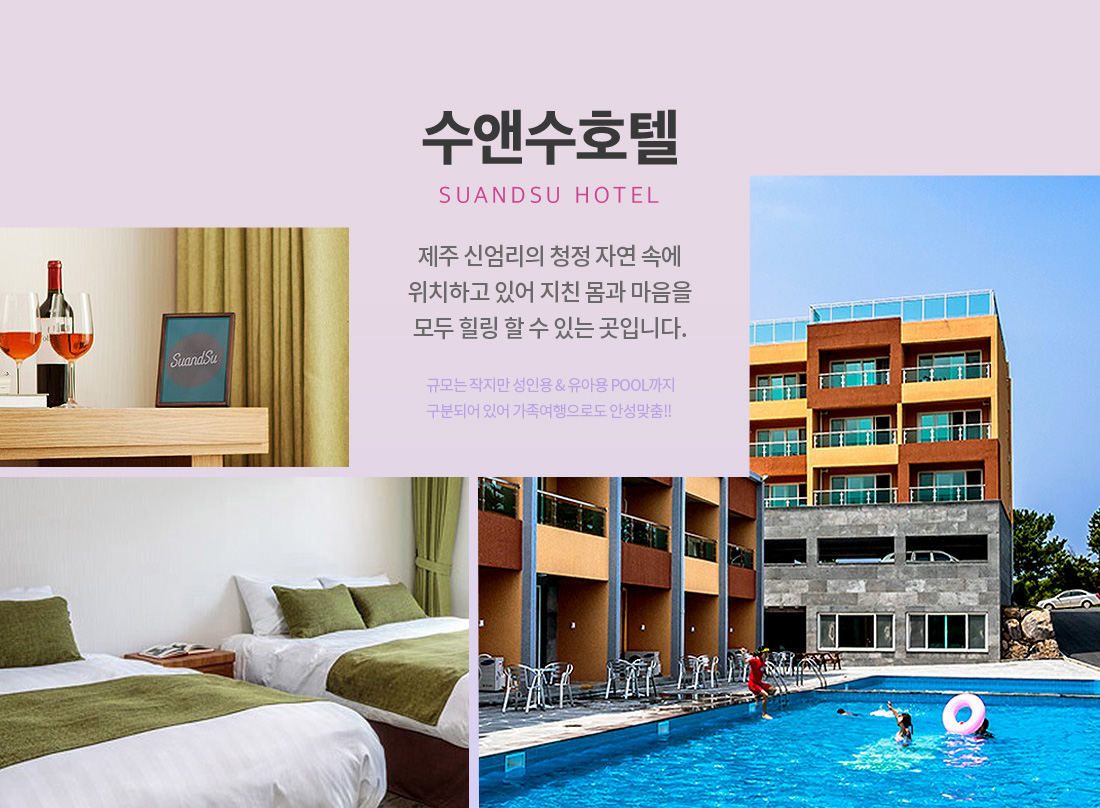 수앤수호텔 Suandsu Hotel 제주 신엄리의 청정 자연 속에 위치하고 있어 지친 몸과 마음을 모두 힐링 할 수 있는 곳입니다. 규모는 작지만 성인용 & 유아용 POOL까지 구분되어 있어 가족여행으로도 안성맞춤!!