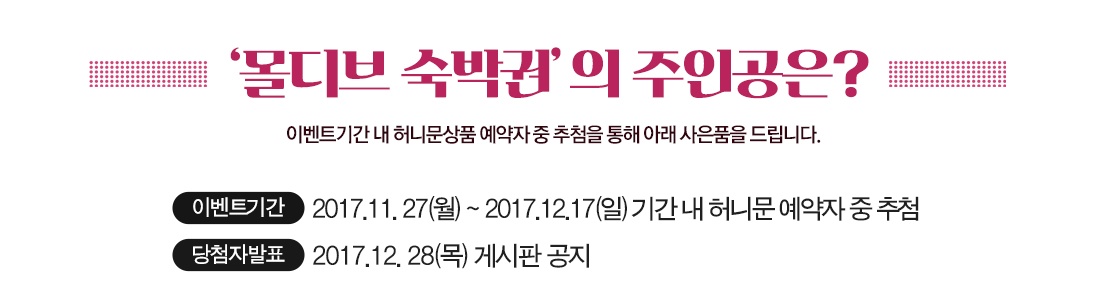 '몰디브 숙박권' 의 주인공은? 이벤트기간 내 허니문상품 예약자 중 추첨을 통해 아래 사은품을 드립니다. 이벤트 기간 : 2017.11. 27(월) ~ 2017.12.17(일) 기간 내 허니문 예약자 중 추첨, 당첨자발표 : 2017.12. 28(목) 게시판 공지