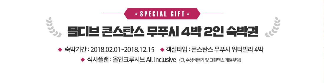 몰디브 콘스탄스 무푸시 4박 2인 숙박권. 숙박기간 : 2018.02.01~2018.12.15 객실타입 : 콘스탄스 무푸시 워터빌라 4박, 식사플랜 : 올인크루시브 All Inclusive (단, 수상비행기 및 그린택스 개별부담)