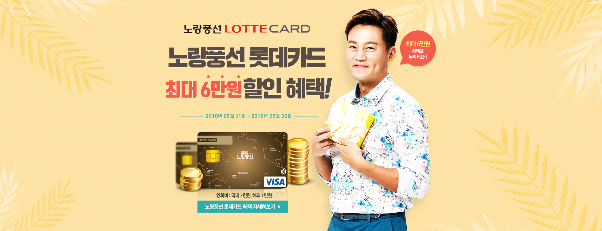 노랑풍선 LOTTE CARD 최대 7만원혜택! 2018년 06월 1일 ~ 2018년 06월 30일. 연회비 : 국내 7천원, 해외 1만원. 최대 6만원 혜택을 누리세요~!