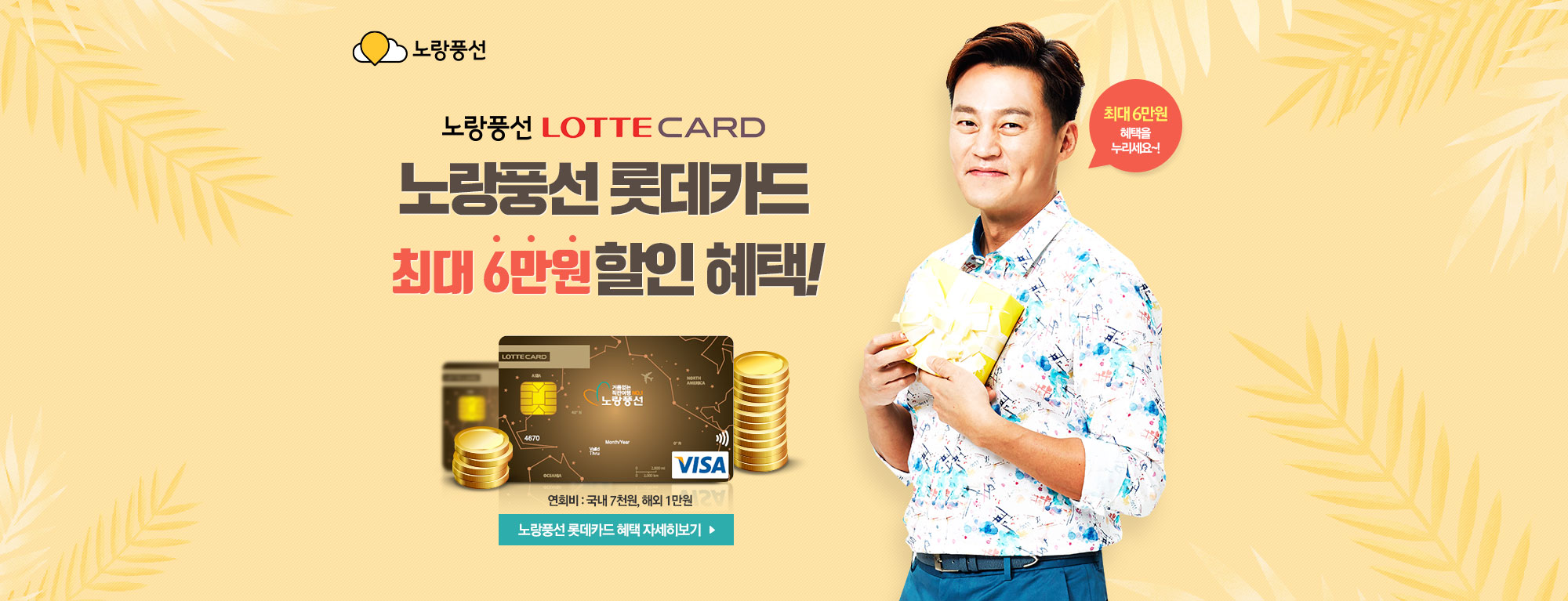노랑풍선 LOTTE CARD 최대 7만원혜택! 2018년 07월 1일 ~ 2018년 07월 31일. 연회비 : 국내 7천원, 해외 1만원. 최대 6만원 혜택을 누리세요~!