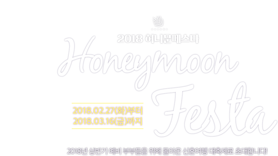 2018 허니문페스타 2018.02.23(금)부터 2018.03.14(수)까지 2018년 상반기 예비 부부들을 위해 돌아온 신혼여행 대축제로 초대합니다!