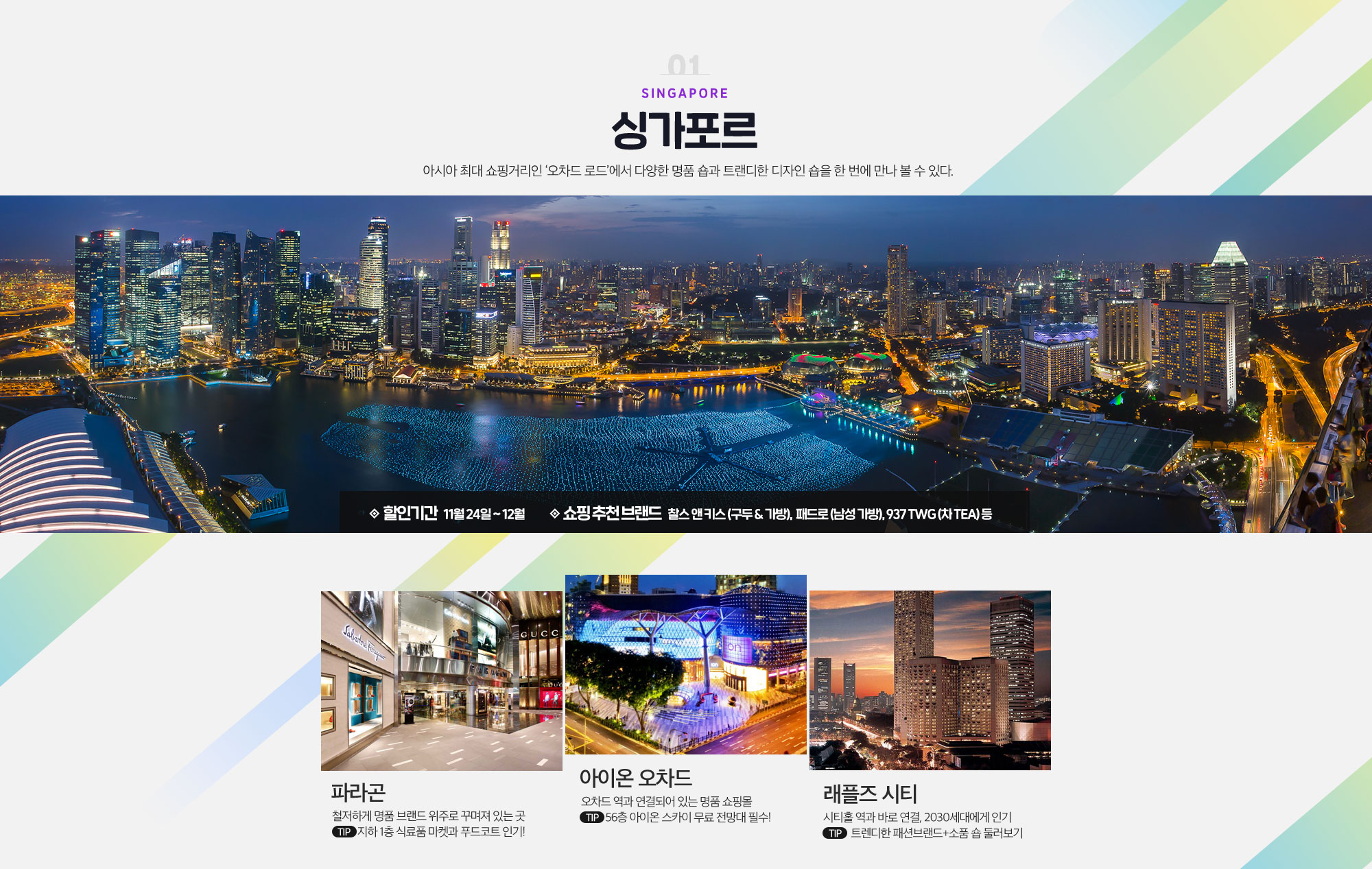 01 Singapore 싱가포르 아시아 최대 쇼핑거리인 ‘오차드 로드’에서 다양한 명품 숍과 트랜디한 디자인 숍을 한 번에 만나 볼 수 있다. 아래설명