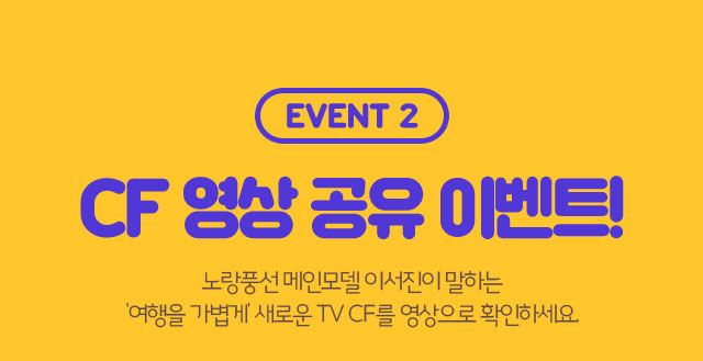event2. CF 영상 공유 이벤트 노랑풍선 메인모델 이서진이 말하는 ‘여행을 가볍게’ 새로운 TV CF영상으로 확인하세요.
