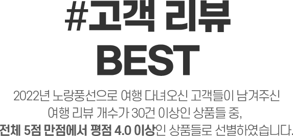 #고객 리뷰 BSET 2022년 노랑풍선으로 여행 다녀오신 고객들이 남겨주신여행 리뷰 개수가 30건 이상인 상품들 중, 전체 5점 만점에서 평점 4.0 이상인 상품들로 선별하였습니다.