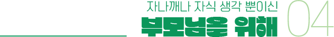자나깨나 자식 생각 뿐이신 부모님을 위해