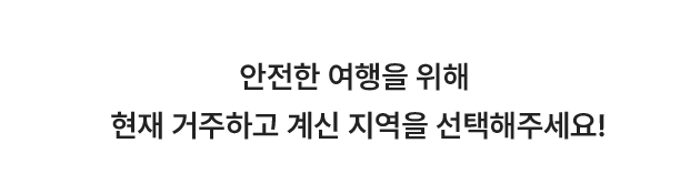 안전한 여행을 위해 현재 거주하고 계신 지역을 선택해주세요!